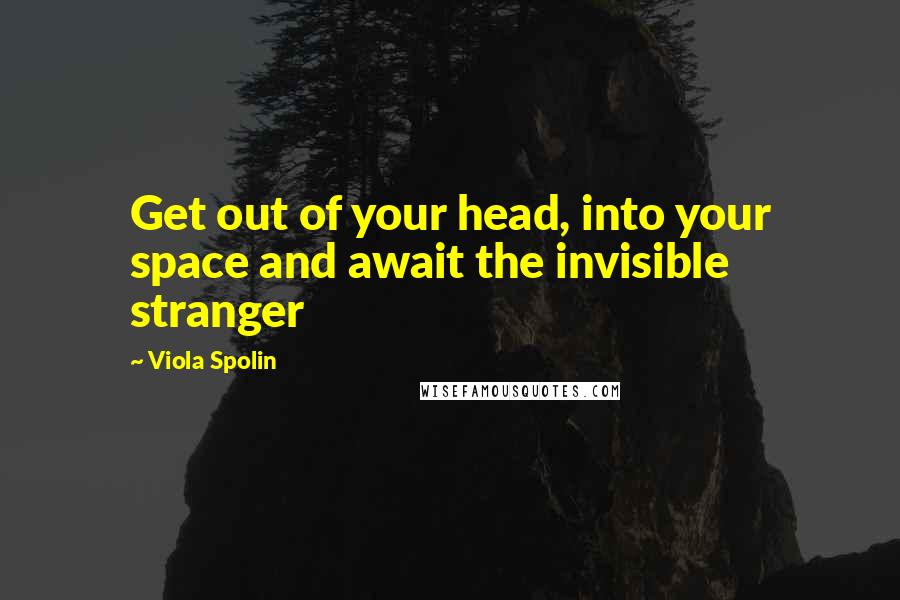 Viola Spolin Quotes: Get out of your head, into your space and await the invisible stranger