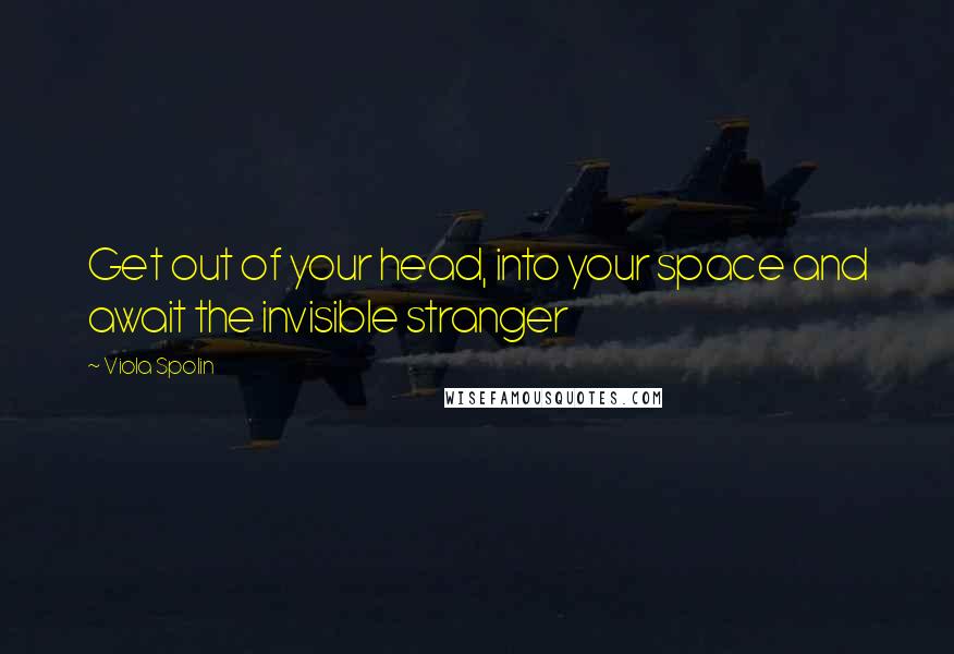 Viola Spolin Quotes: Get out of your head, into your space and await the invisible stranger