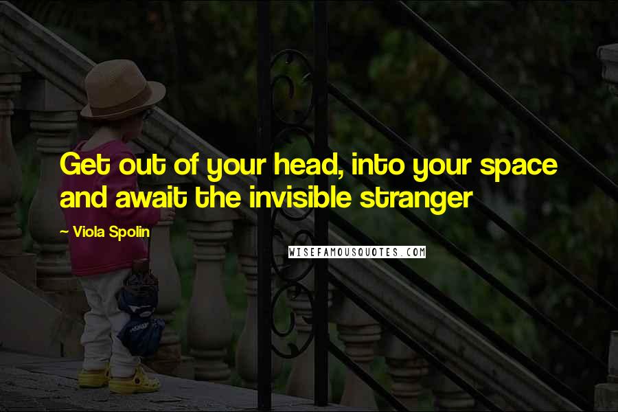 Viola Spolin Quotes: Get out of your head, into your space and await the invisible stranger