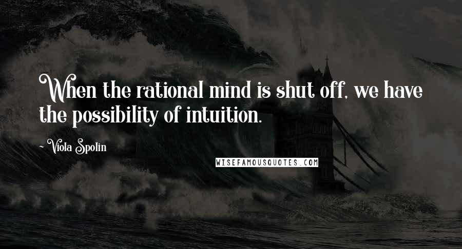 Viola Spolin Quotes: When the rational mind is shut off, we have the possibility of intuition.