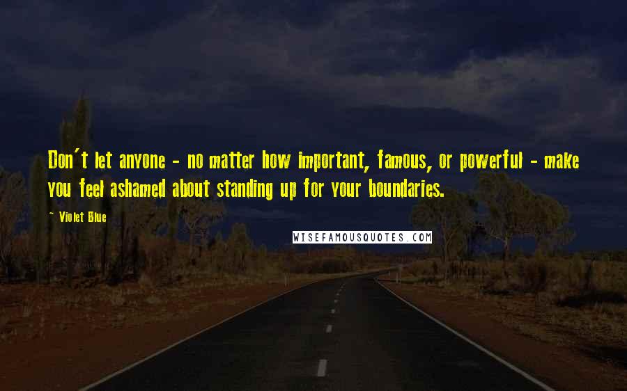 Violet Blue Quotes: Don't let anyone - no matter how important, famous, or powerful - make you feel ashamed about standing up for your boundaries.