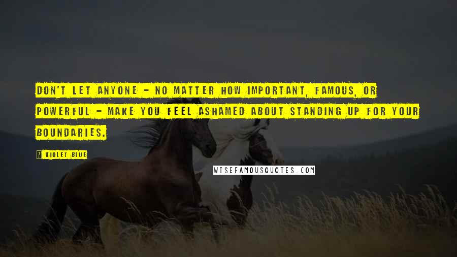 Violet Blue Quotes: Don't let anyone - no matter how important, famous, or powerful - make you feel ashamed about standing up for your boundaries.