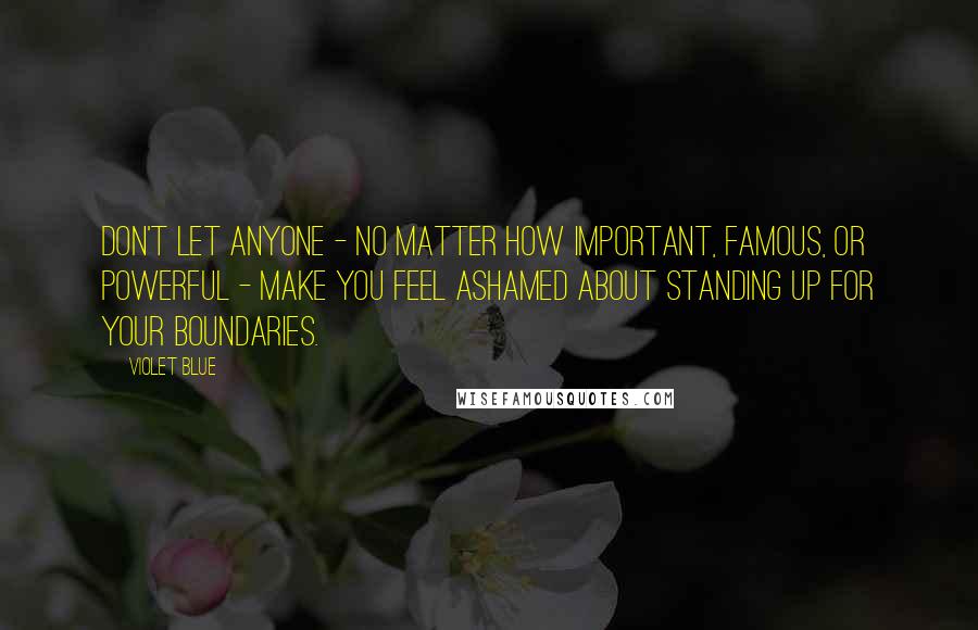 Violet Blue Quotes: Don't let anyone - no matter how important, famous, or powerful - make you feel ashamed about standing up for your boundaries.