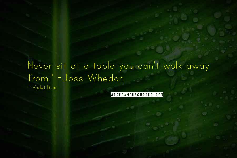 Violet Blue Quotes: Never sit at a table you can't walk away from." -Joss Whedon