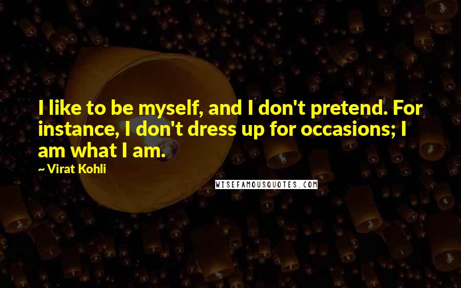 Virat Kohli Quotes: I like to be myself, and I don't pretend. For instance, I don't dress up for occasions; I am what I am.