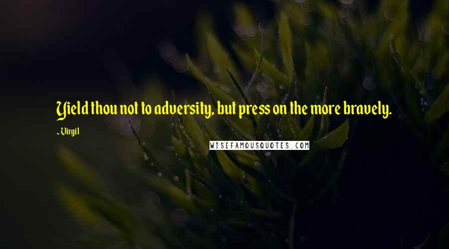 Virgil Quotes: Yield thou not to adversity, but press on the more bravely.