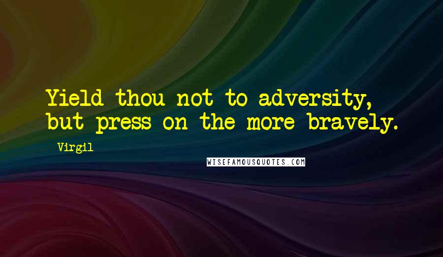 Virgil Quotes: Yield thou not to adversity, but press on the more bravely.