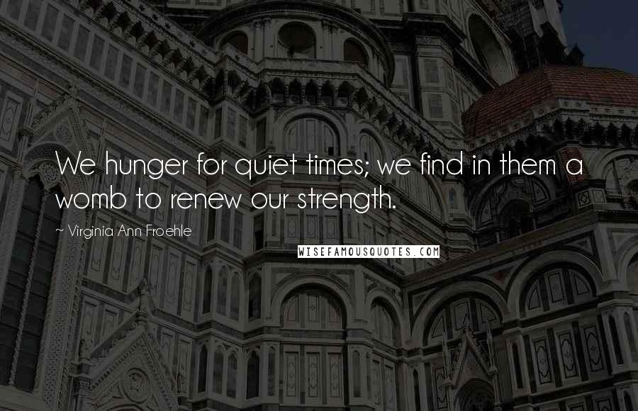 Virginia Ann Froehle Quotes: We hunger for quiet times; we find in them a womb to renew our strength.