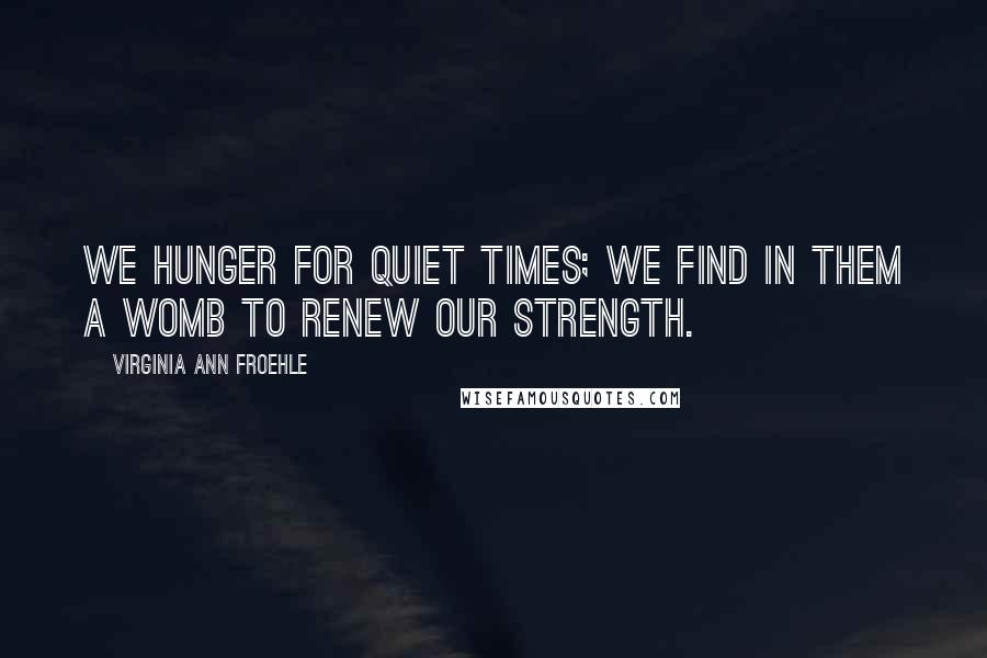 Virginia Ann Froehle Quotes: We hunger for quiet times; we find in them a womb to renew our strength.