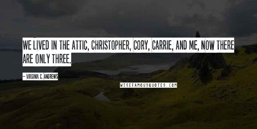 Virginia C. Andrews Quotes: We lived in the attic, Christopher, Cory, Carrie, and me, Now there are only three.