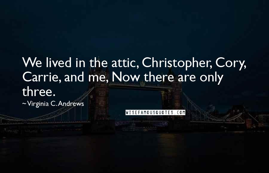 Virginia C. Andrews Quotes: We lived in the attic, Christopher, Cory, Carrie, and me, Now there are only three.