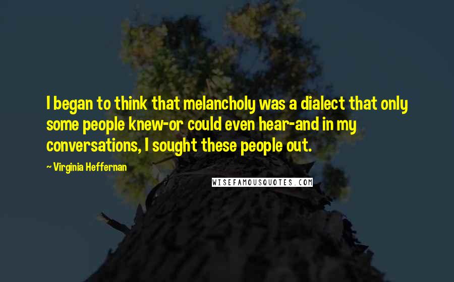 Virginia Heffernan Quotes: I began to think that melancholy was a dialect that only some people knew-or could even hear-and in my conversations, I sought these people out.