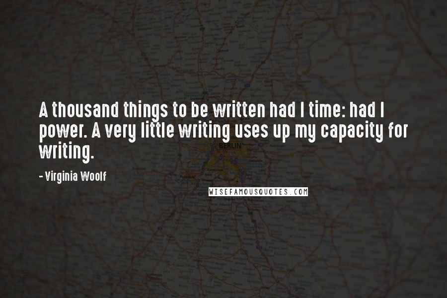 Virginia Woolf Quotes: A thousand things to be written had I time: had I power. A very little writing uses up my capacity for writing.