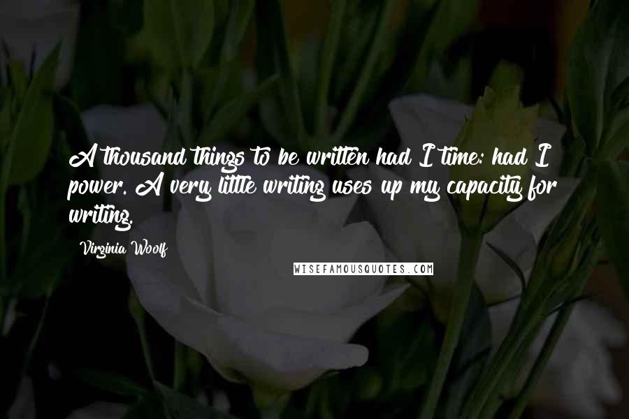 Virginia Woolf Quotes: A thousand things to be written had I time: had I power. A very little writing uses up my capacity for writing.