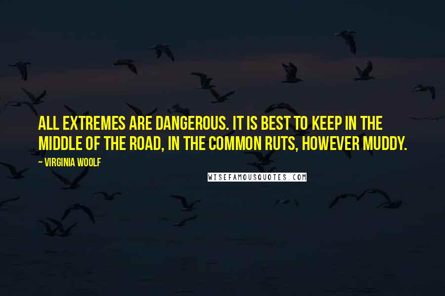 Virginia Woolf Quotes: All extremes are dangerous. It is best to keep in the middle of the road, in the common ruts, however muddy.