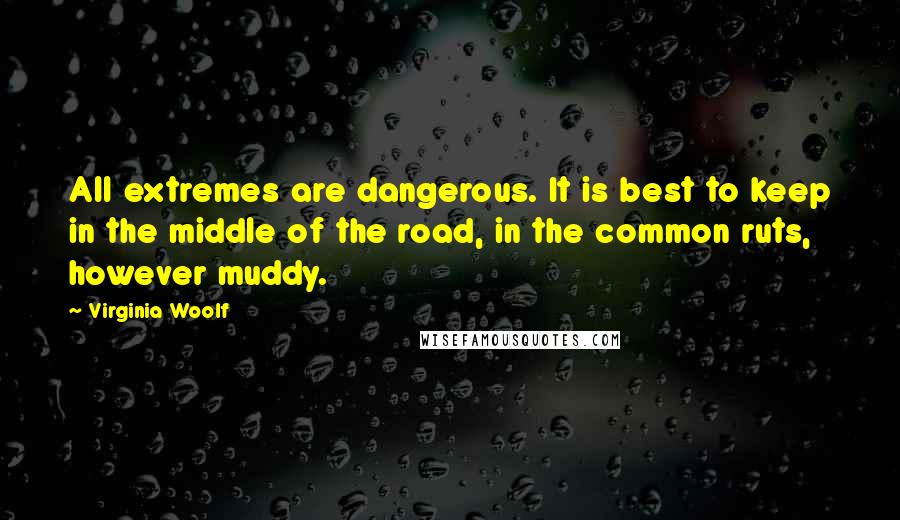 Virginia Woolf Quotes: All extremes are dangerous. It is best to keep in the middle of the road, in the common ruts, however muddy.