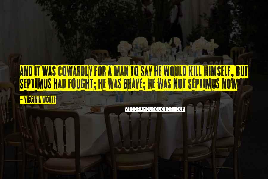 Virginia Woolf Quotes: And it was cowardly for a man to say he would kill himself, but Septimus had fought; he was brave; he was not Septimus now