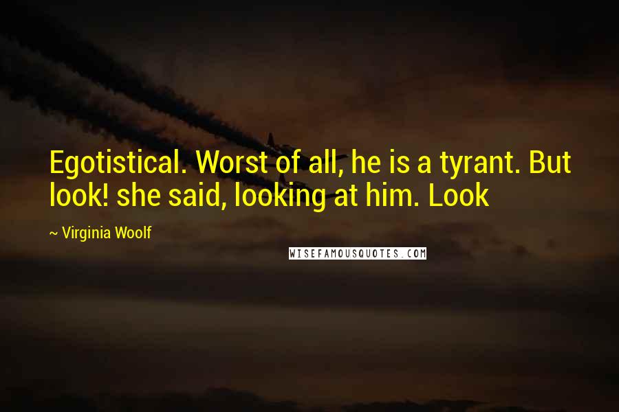 Virginia Woolf Quotes: Egotistical. Worst of all, he is a tyrant. But look! she said, looking at him. Look