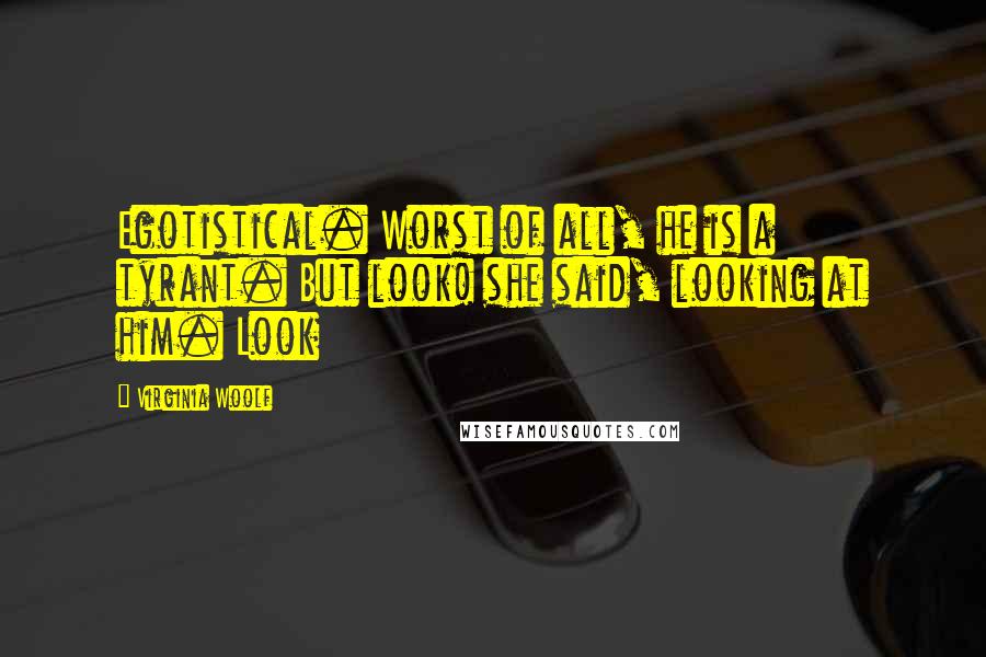 Virginia Woolf Quotes: Egotistical. Worst of all, he is a tyrant. But look! she said, looking at him. Look