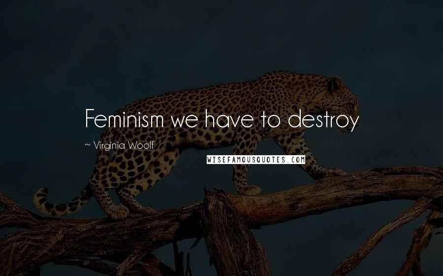 Virginia Woolf Quotes: Feminism we have to destroy