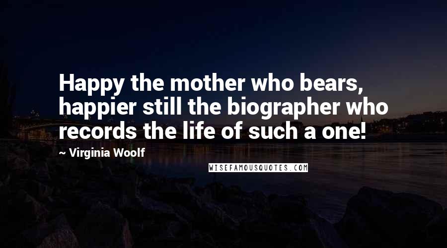 Virginia Woolf Quotes: Happy the mother who bears, happier still the biographer who records the life of such a one!