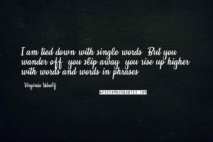 Virginia Woolf Quotes: I am tied down with single words. But you wander off; you slip away; you rise up higher, with words and words in phrases.