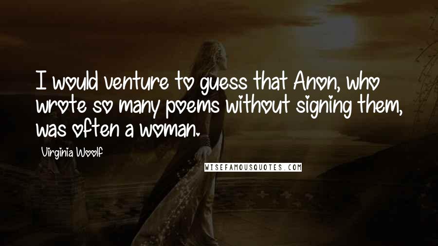 Virginia Woolf Quotes: I would venture to guess that Anon, who wrote so many poems without signing them, was often a woman.