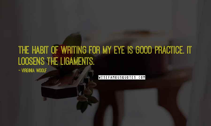 Virginia Woolf Quotes: The habit of writing for my eye is good practice. It loosens the ligaments.