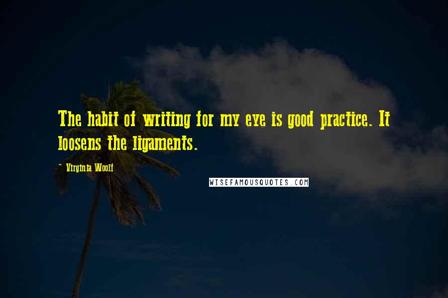 Virginia Woolf Quotes: The habit of writing for my eye is good practice. It loosens the ligaments.