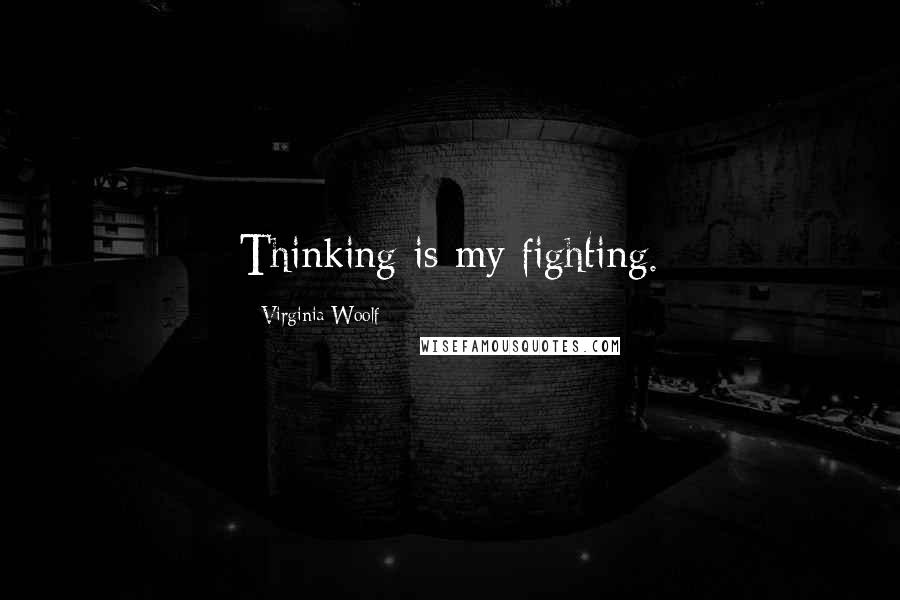 Virginia Woolf Quotes: Thinking is my fighting.