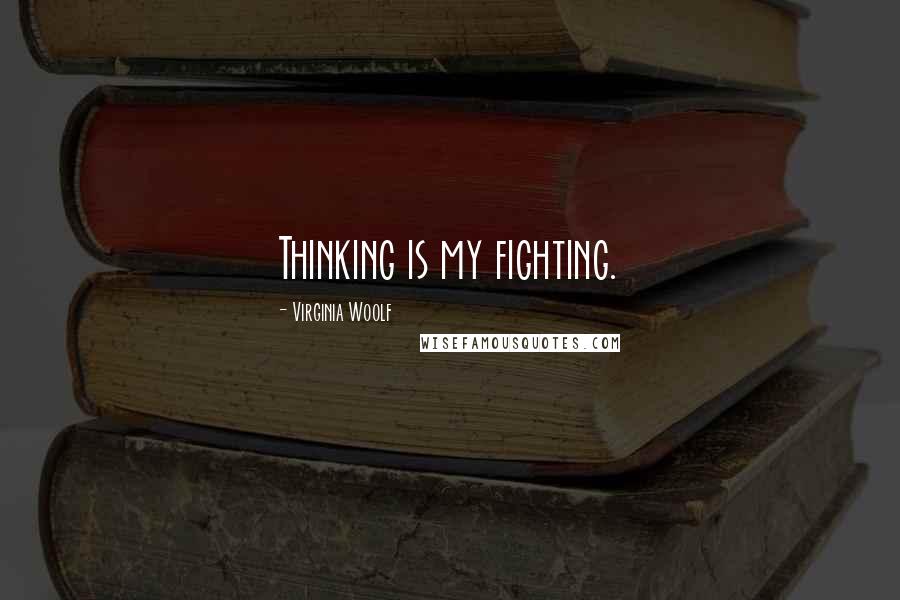 Virginia Woolf Quotes: Thinking is my fighting.