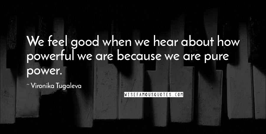 Vironika Tugaleva Quotes: We feel good when we hear about how powerful we are because we are pure power.