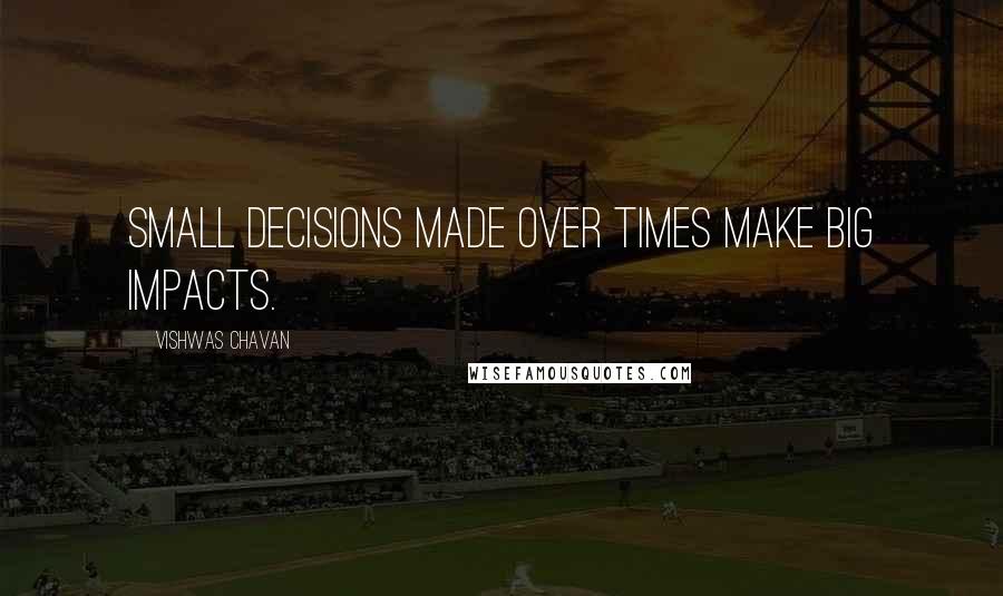 Vishwas Chavan Quotes: Small decisions made over times make big impacts.