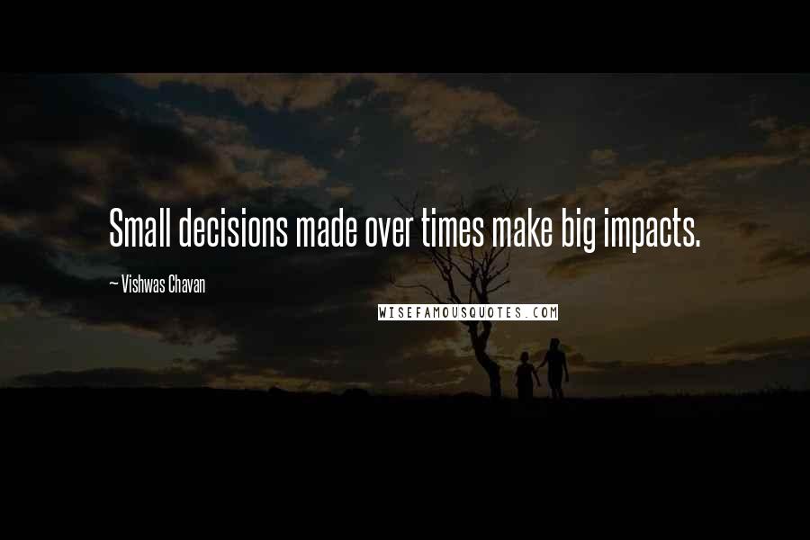 Vishwas Chavan Quotes: Small decisions made over times make big impacts.