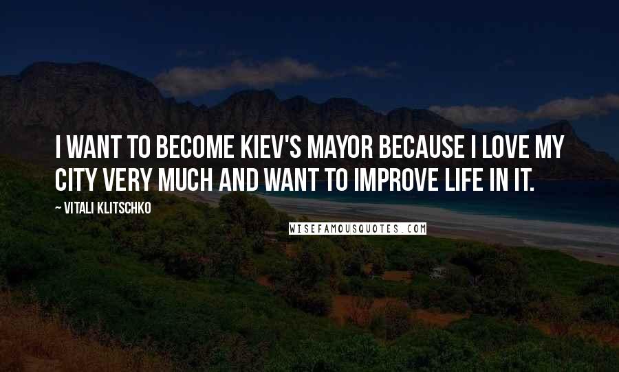 Vitali Klitschko Quotes: I want to become Kiev's mayor because I love my city very much and want to improve life in it.