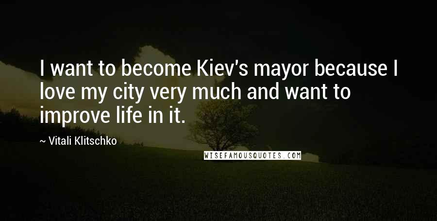 Vitali Klitschko Quotes: I want to become Kiev's mayor because I love my city very much and want to improve life in it.