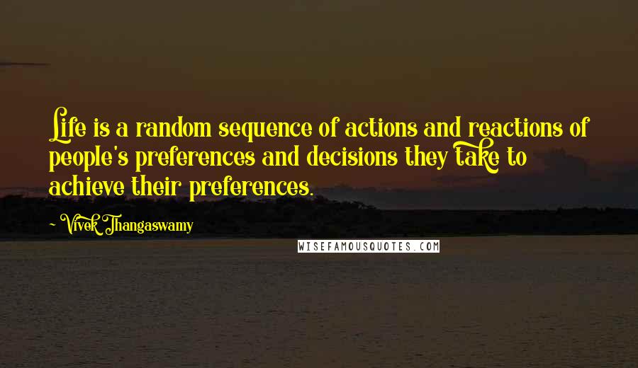 Vivek Thangaswamy Quotes: Life is a random sequence of actions and reactions of people's preferences and decisions they take to achieve their preferences.