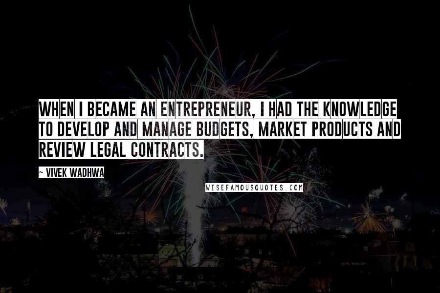 Vivek Wadhwa Quotes: When I became an entrepreneur, I had the knowledge to develop and manage budgets, market products and review legal contracts.