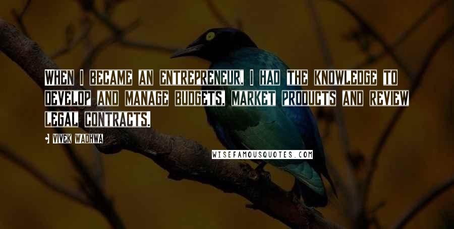 Vivek Wadhwa Quotes: When I became an entrepreneur, I had the knowledge to develop and manage budgets, market products and review legal contracts.