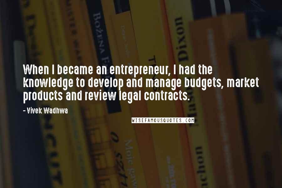 Vivek Wadhwa Quotes: When I became an entrepreneur, I had the knowledge to develop and manage budgets, market products and review legal contracts.