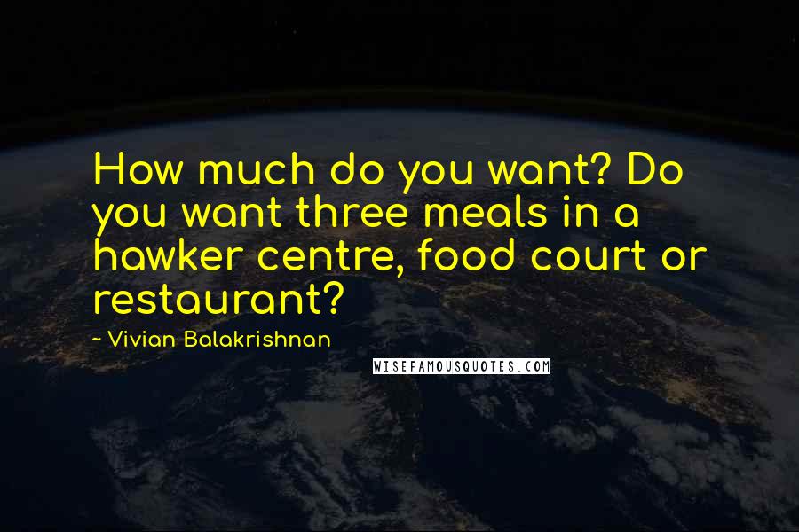 Vivian Balakrishnan Quotes: How much do you want? Do you want three meals in a hawker centre, food court or restaurant?