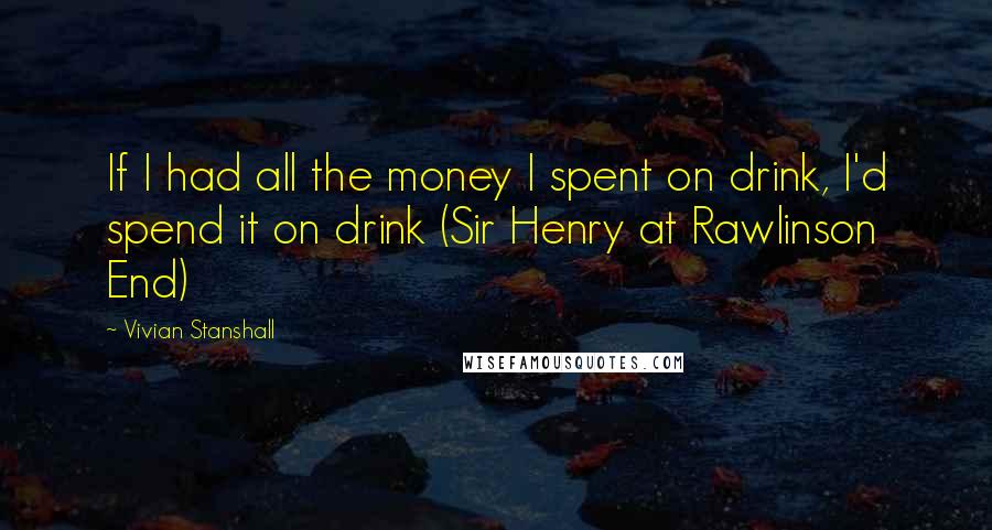 Vivian Stanshall Quotes: If I had all the money I spent on drink, I'd spend it on drink (Sir Henry at Rawlinson End)