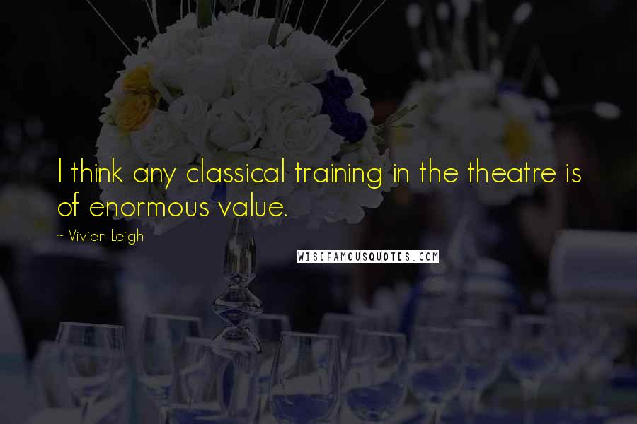 Vivien Leigh Quotes: I think any classical training in the theatre is of enormous value.