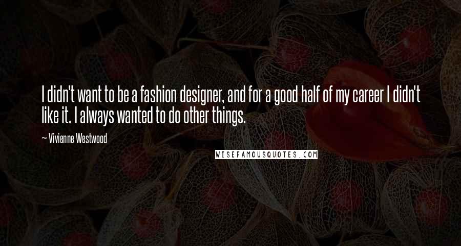 Vivienne Westwood Quotes: I didn't want to be a fashion designer, and for a good half of my career I didn't like it. I always wanted to do other things.