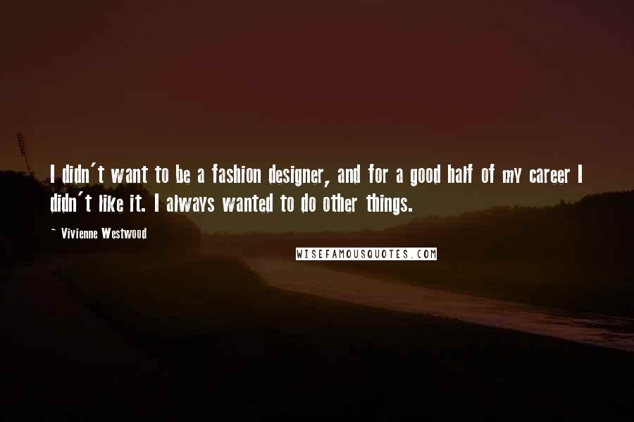 Vivienne Westwood Quotes: I didn't want to be a fashion designer, and for a good half of my career I didn't like it. I always wanted to do other things.