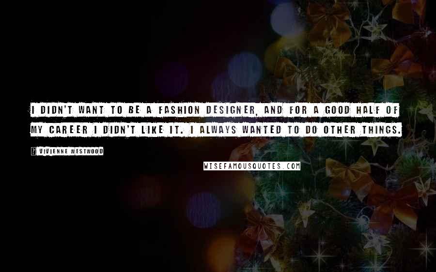 Vivienne Westwood Quotes: I didn't want to be a fashion designer, and for a good half of my career I didn't like it. I always wanted to do other things.