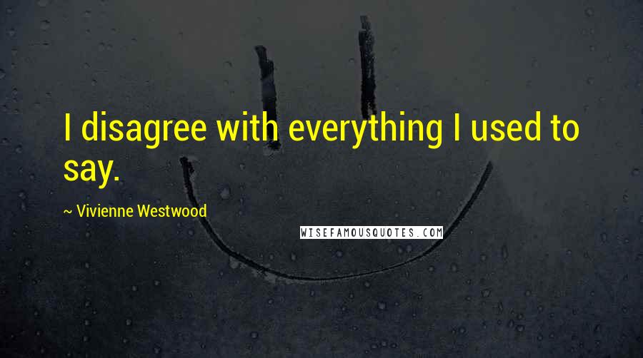 Vivienne Westwood Quotes: I disagree with everything I used to say.