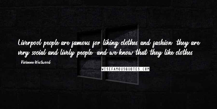 Vivienne Westwood Quotes: Liverpool people are famous for liking clothes and fashion; they are very social and lively people, and we know that they like clothes.