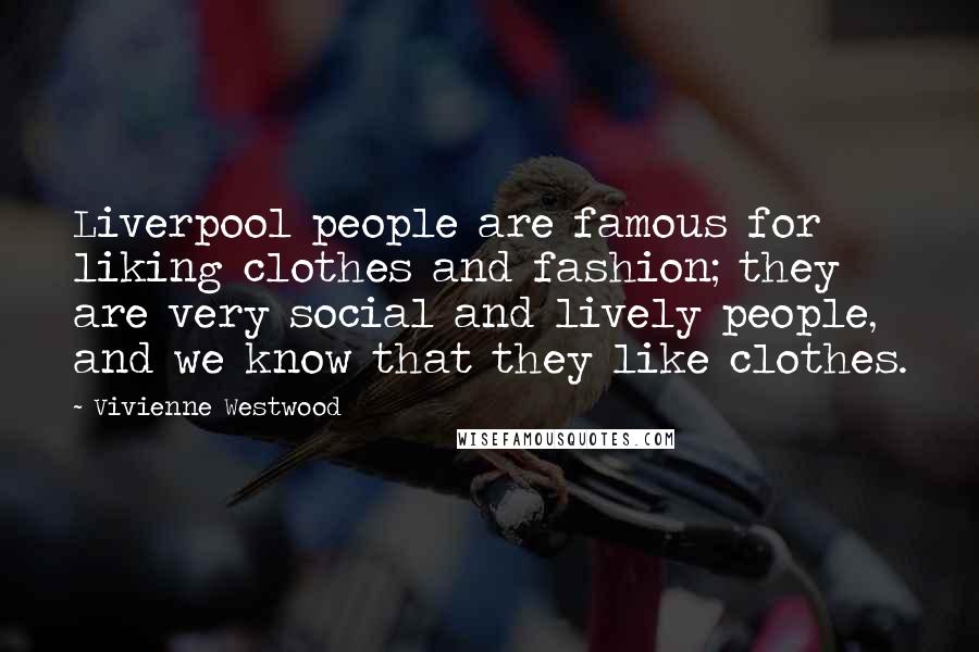 Vivienne Westwood Quotes: Liverpool people are famous for liking clothes and fashion; they are very social and lively people, and we know that they like clothes.