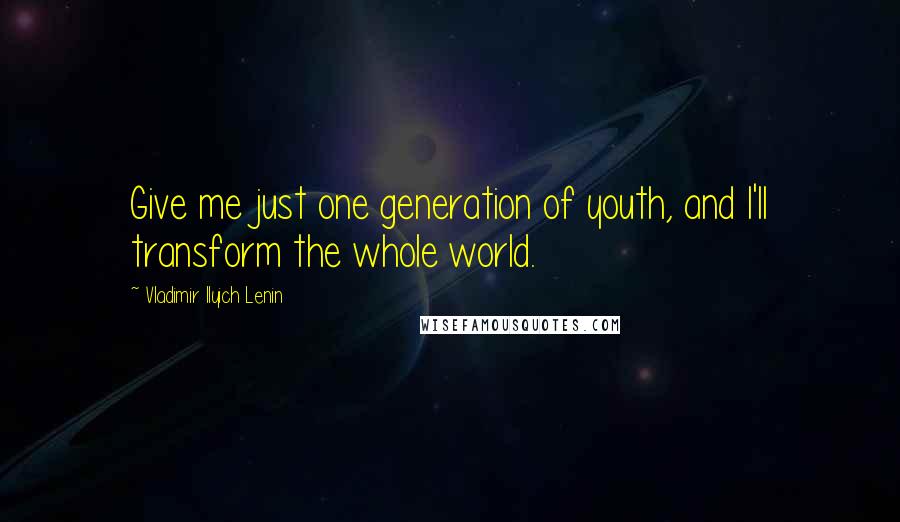 Vladimir Ilyich Lenin Quotes: Give me just one generation of youth, and I'll transform the whole world.